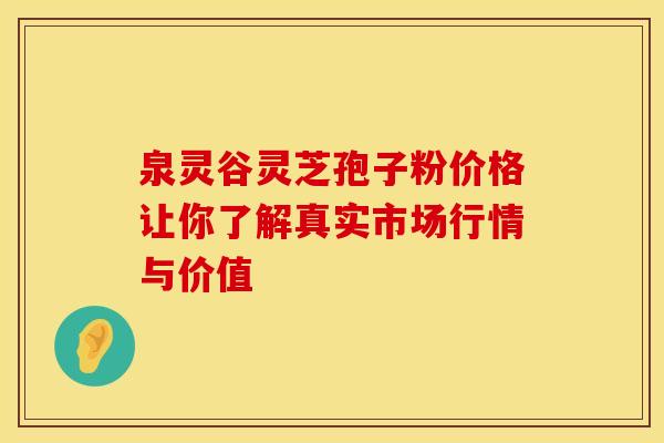 泉灵谷灵芝孢子粉价格让你了解真实市场行情与价值