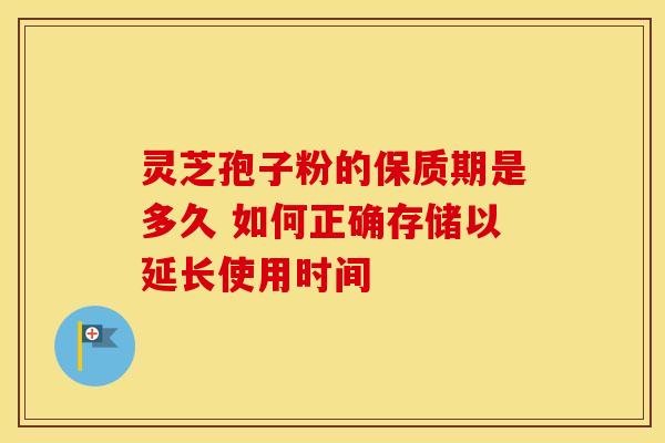 灵芝孢子粉的保质期是多久 如何正确存储以延长使用时间