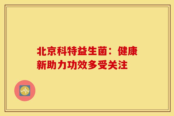 北京科特益生菌：健康新助力功效多受关注