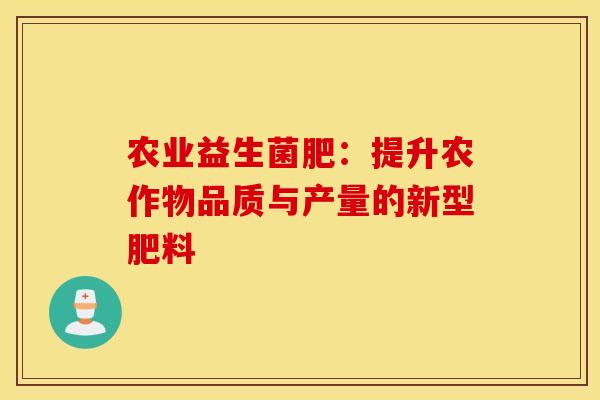 农业益生菌肥：提升农作物品质与产量的新型肥料