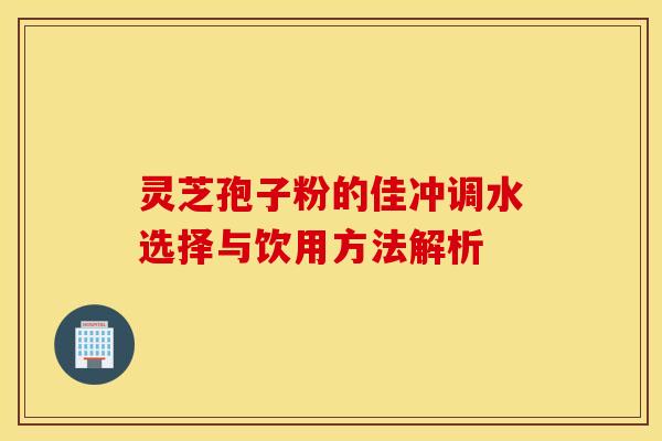 灵芝孢子粉的佳冲调水选择与饮用方法解析