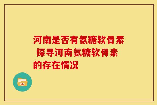 河南是否有氨糖软骨素 探寻河南氨糖软骨素的存在情况