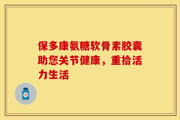 保多康氨糖软骨素胶囊助您关节健康，重拾活力生活