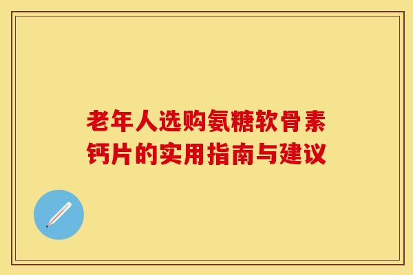 老年人选购氨糖软骨素钙片的实用指南与建议