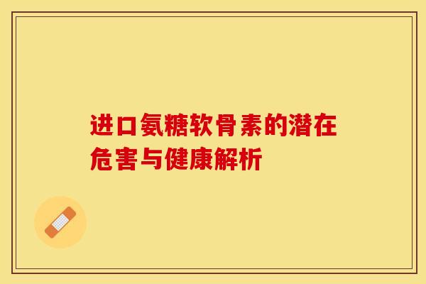 进口氨糖软骨素的潜在危害与健康解析