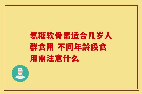 氨糖软骨素适合几岁人群食用 不同年龄段食用需注意什么