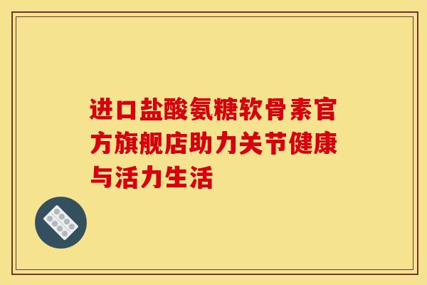 进口盐酸氨糖软骨素官方旗舰店助力关节健康与活力生活