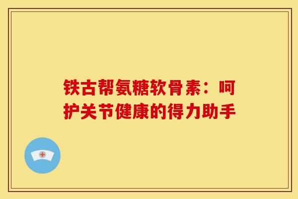 铁古帮氨糖软骨素：呵护关节健康的得力助手