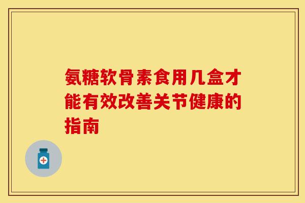 氨糖软骨素食用几盒才能有效改善关节健康的指南