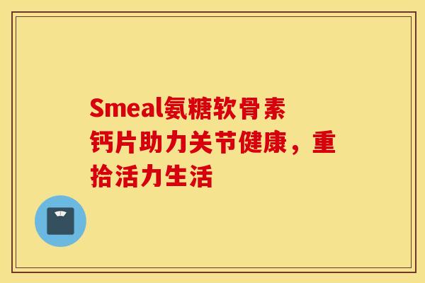 Smeal氨糖软骨素钙片助力关节健康，重拾活力生活