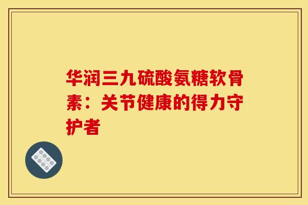 华润三九硫酸氨糖软骨素：关节健康的得力守护者