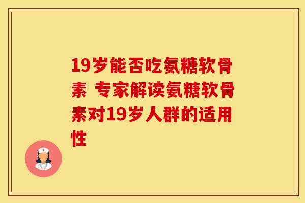 19岁能否吃氨糖软骨素 专家解读氨糖软骨素对19岁人群的适用性