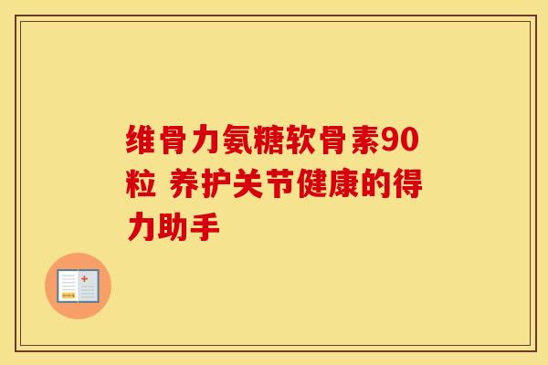 维骨力氨糖软骨素90粒 养护关节健康的得力助手