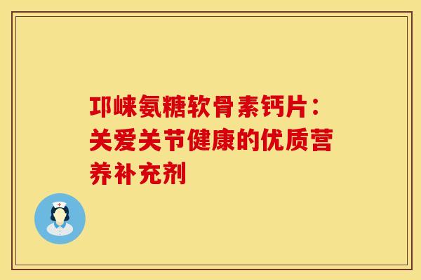 邛崃氨糖软骨素钙片：关爱关节健康的优质营养补充剂