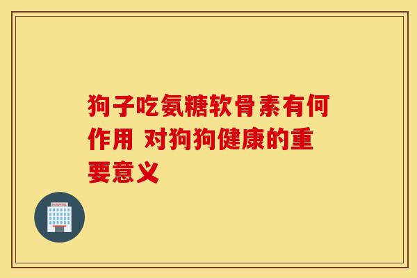 狗子吃氨糖软骨素有何作用 对狗狗健康的重要意义