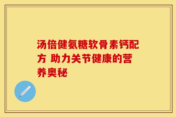 汤倍健氨糖软骨素钙配方 助力关节健康的营养奥秘