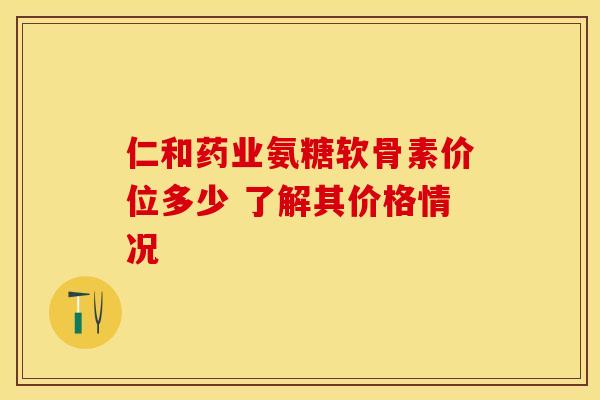 仁和药业氨糖软骨素价位多少 了解其价格情况