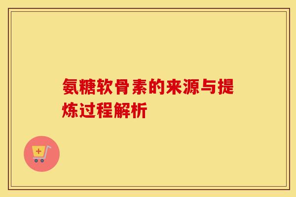 氨糖软骨素的来源与提炼过程解析