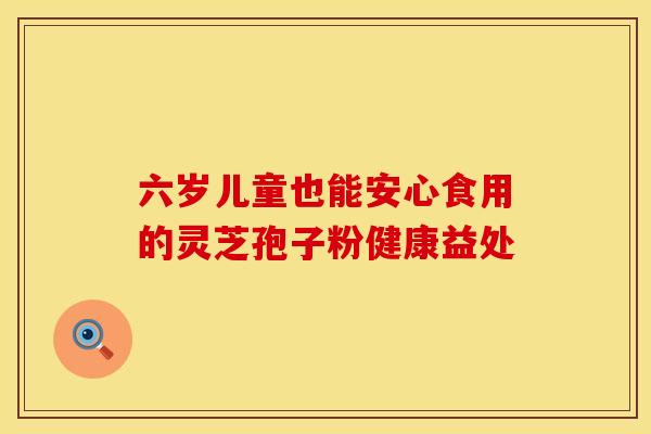 六岁儿童也能安心食用的灵芝孢子粉健康益处