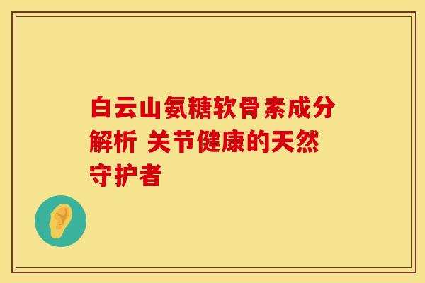 白云山氨糖软骨素成分解析 关节健康的天然守护者