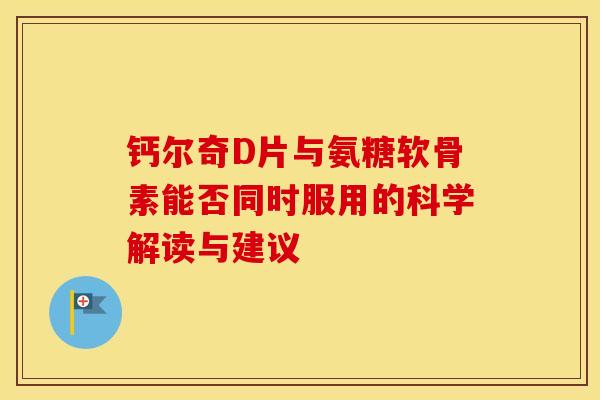 钙尔奇D片与氨糖软骨素能否同时服用的科学解读与建议