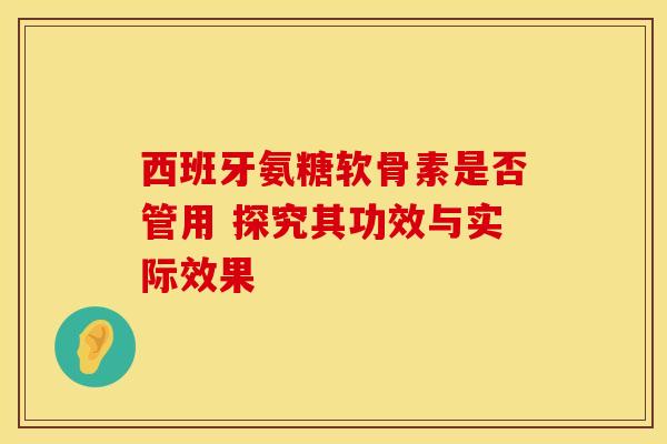 西班牙氨糖软骨素是否管用 探究其功效与实际效果