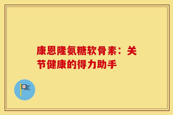 康恩隆氨糖软骨素：关节健康的得力助手