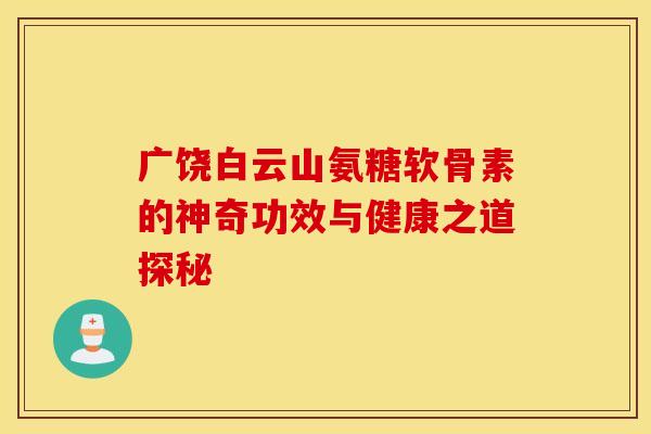 广饶白云山氨糖软骨素的神奇功效与健康之道探秘