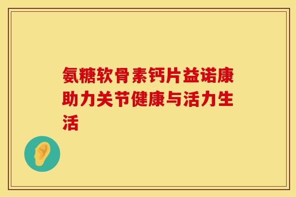 氨糖软骨素钙片益诺康助力关节健康与活力生活