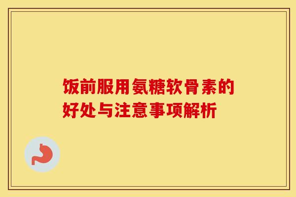 饭前服用氨糖软骨素的好处与注意事项解析