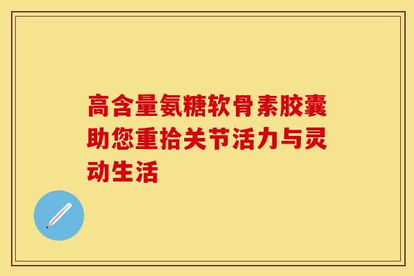 高含量氨糖软骨素胶囊助您重拾关节活力与灵动生活