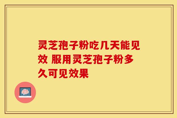 灵芝孢子粉吃几天能见效 服用灵芝孢子粉多久可见效果