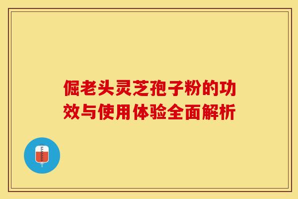 倔老头灵芝孢子粉的功效与使用体验全面解析